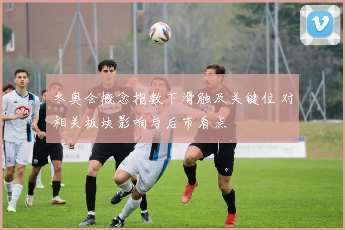 冬奥会概念指数下滑触及关键位 对相关板块影响与后市看点