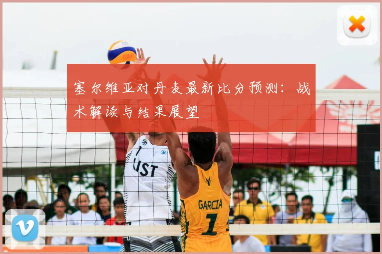 塞尔维亚对丹麦最新比分预测：战术解读与结果展望