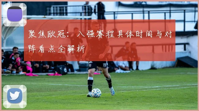 聚焦欧冠:八强赛程具体时间与对阵看点全解析