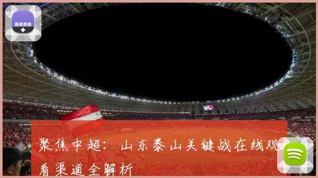 聚焦中超：山东泰山关键战在线观看渠道全解析