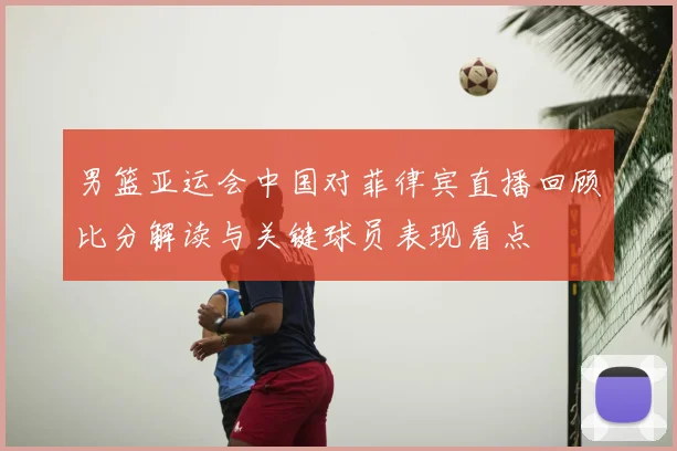 男篮亚运会中国对菲律宾直播回顾比分解读与关键球员表现看点