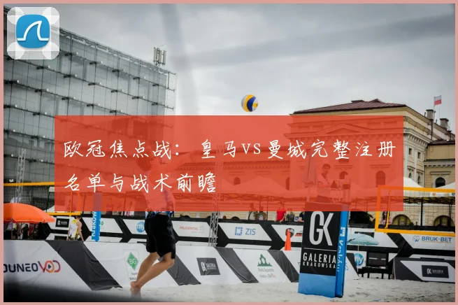 欧冠焦点战：皇马vs曼城完整注册名单与战术前瞻