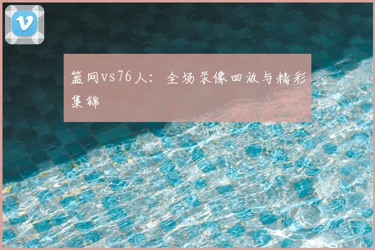 篮网vs76人：全场录像回放与精彩集锦