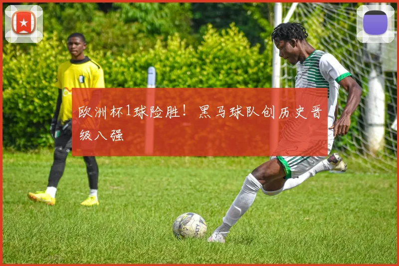 欧洲杯1球险胜！黑马球队创历史晋级八强