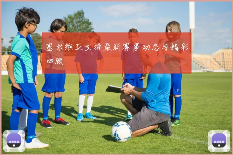 塞尔维亚女排最新赛事动态与精彩回顾