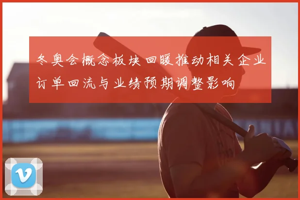 冬奥会概念板块回暖推动相关企业订单回流与业绩预期调整影响