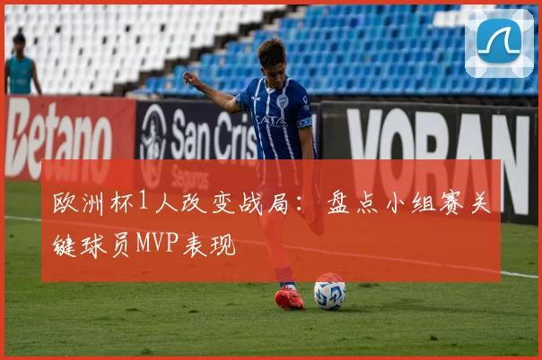 欧洲杯1人改变战局：盘点小组赛关键球员MVP表现