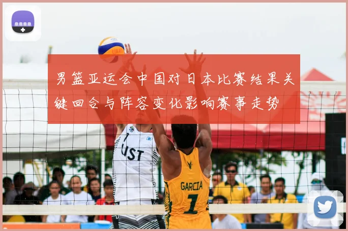 男篮亚运会中国对日本比赛结果关键回合与阵容变化影响赛事走势