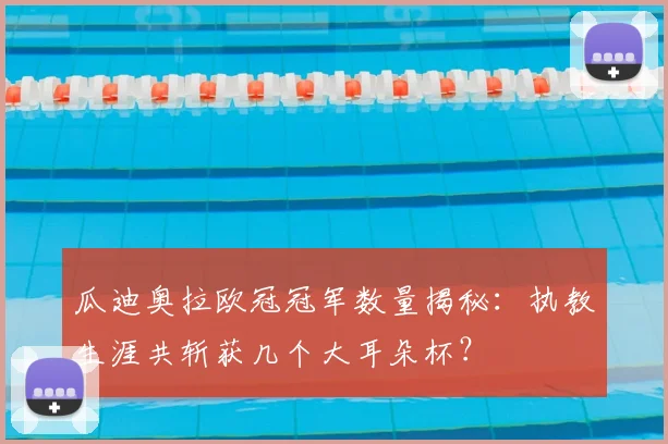 瓜迪奥拉欧冠冠军数量揭秘：执教生涯共斩获几个大耳朵杯？