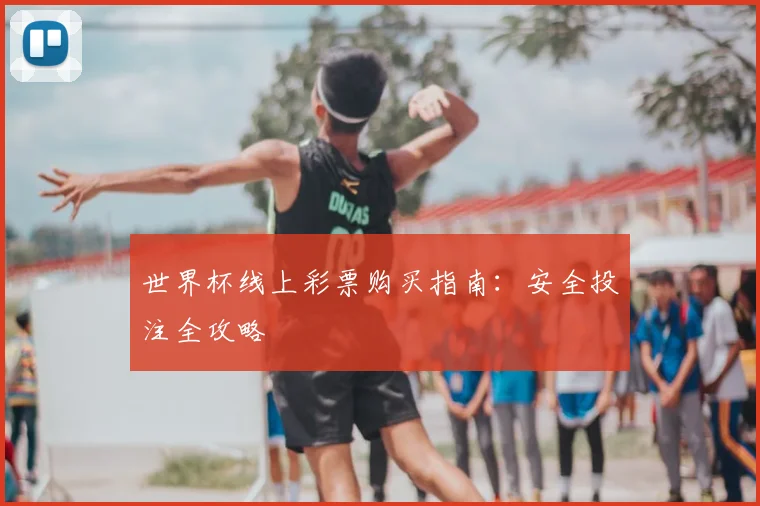 世界杯线上彩票购买指南：安全投注全攻略
