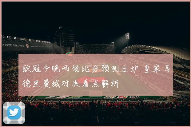 欧冠今晚两场比分预测出炉 皇家马德里曼城对决看点解析