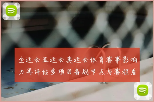 全运会亚运会奥运会体育赛事影响力再评估多项目备战节点与赛程看点整理