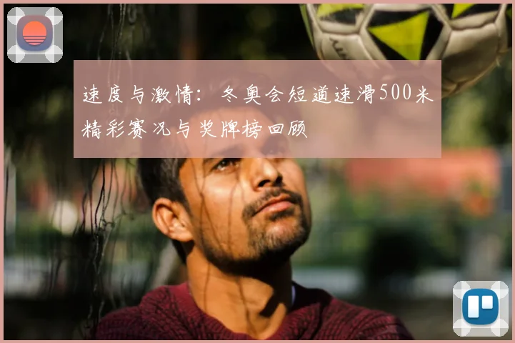 速度与激情:冬奥会短道速滑500米精彩赛况与奖牌榜回顾